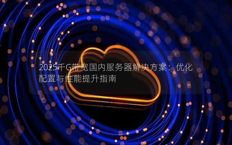 2025千G带宽国内服务器解决方案：优化配置与性能提升指南