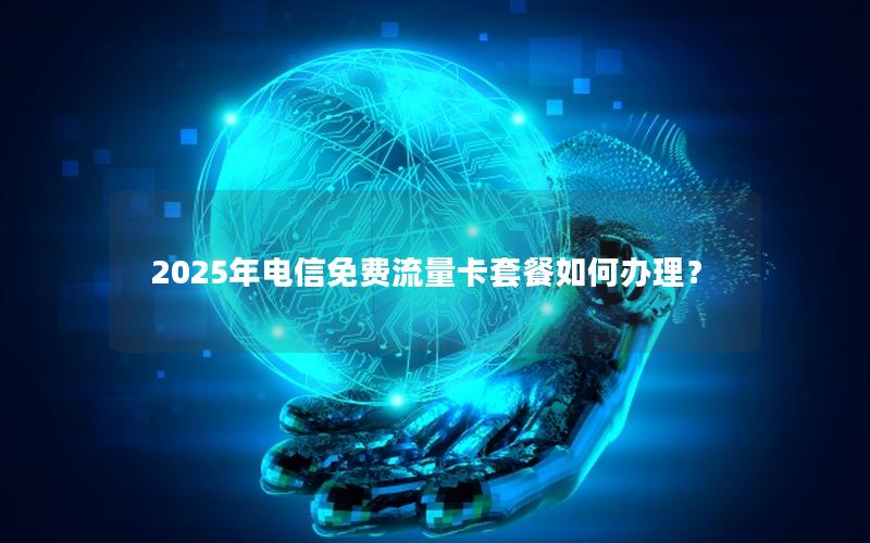 2025年电信免费流量卡套餐如何办理？