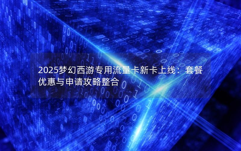 2025梦幻西游专用流量卡新卡上线：套餐优惠与申请攻略整合