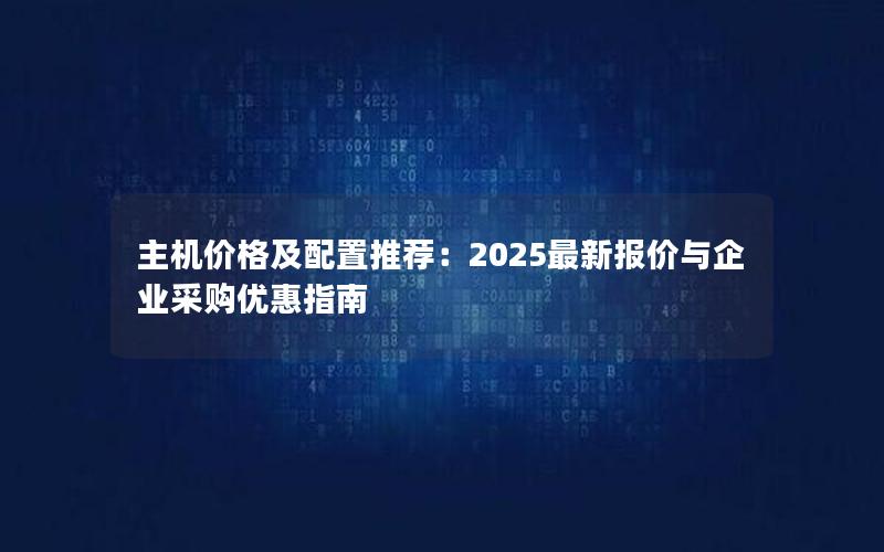 主机价格及配置推荐：2025最新报价与企业采购优惠指南