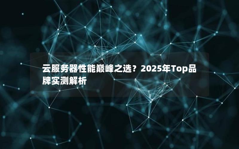 云服务器性能巅峰之选？2025年Top品牌实测解析