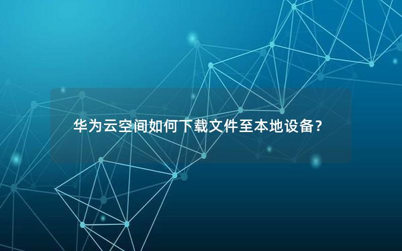 华为云空间如何下载文件至本地设备？