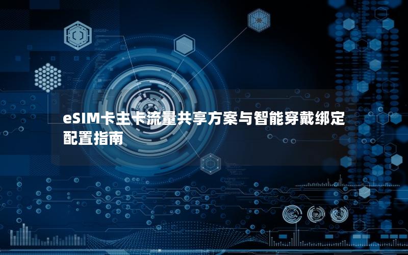 eSIM卡主卡流量共享方案与智能穿戴绑定配置指南