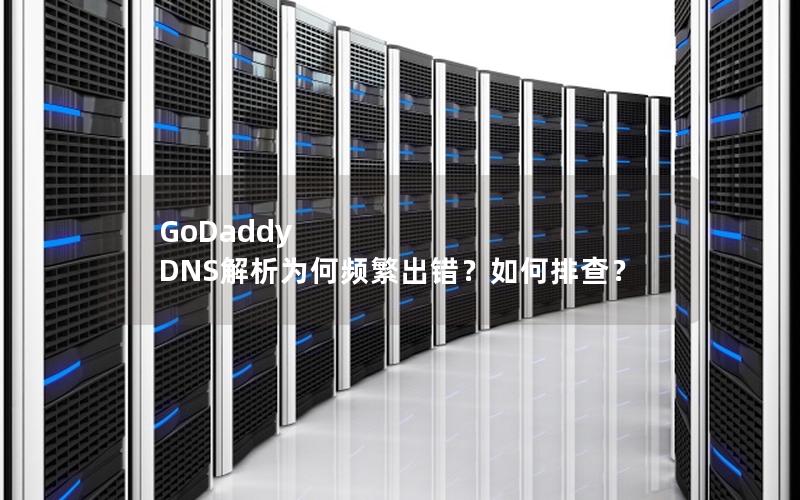 GoDaddy DNS解析为何频繁出错？如何排查？