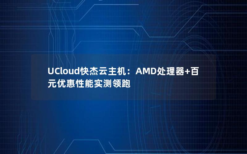 UCloud快杰云主机：AMD处理器+百元优惠性能实测领跑