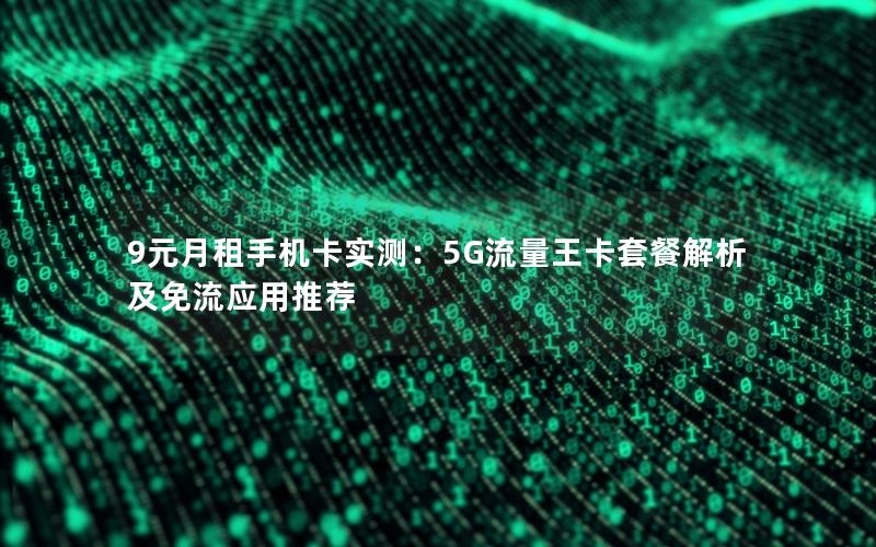 9元月租手机卡实测：5G流量王卡套餐解析及免流应用推荐