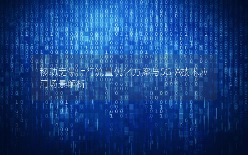 移动宽带上行流量优化方案与5G-A技术应用场景解析