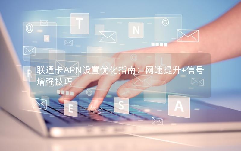 联通卡APN设置优化指南：网速提升+信号增强技巧