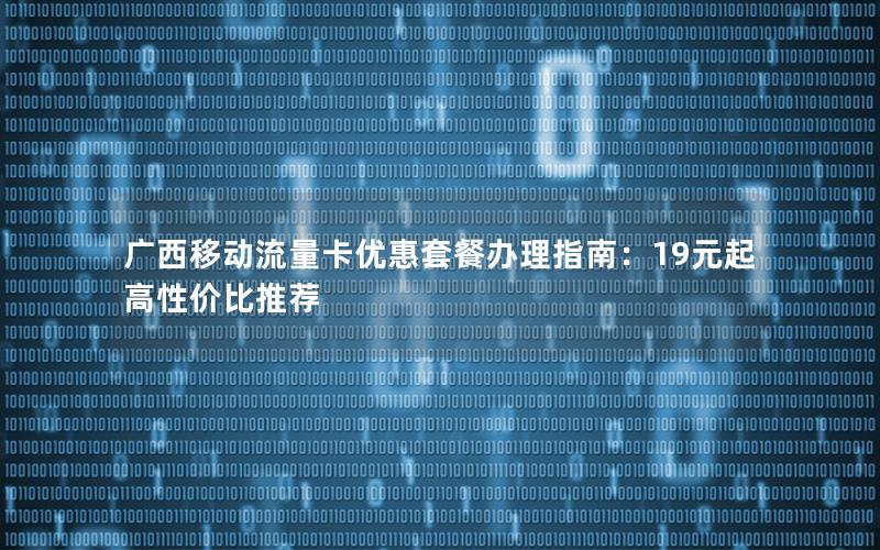 广西移动流量卡优惠套餐办理指南：19元起高性价比推荐