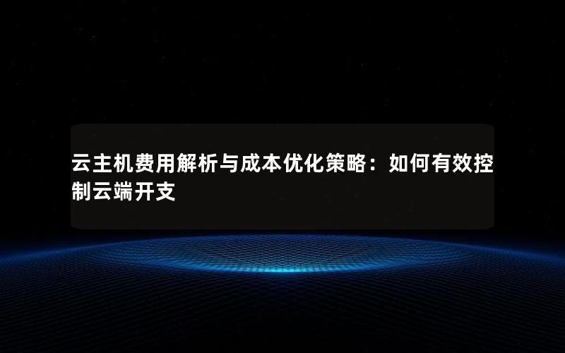 云主机费用解析与成本优化策略：如何有效控制云端开支