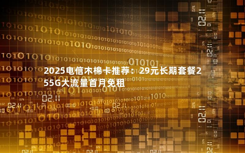 2025电信木棉卡推荐：29元长期套餐255G大流量首月免租