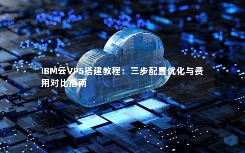 IBM云VPS搭建教程：三步配置优化与费用对比指南