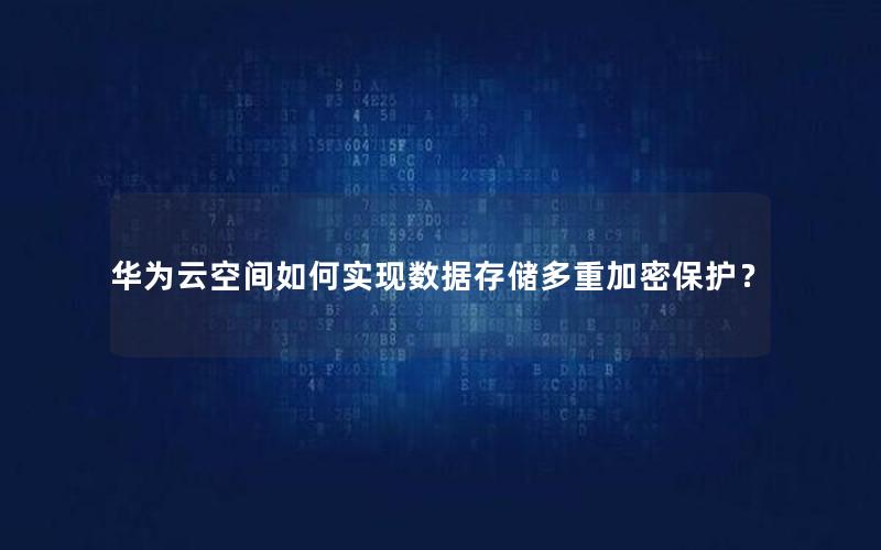 华为云空间如何实现数据存储多重加密保护？