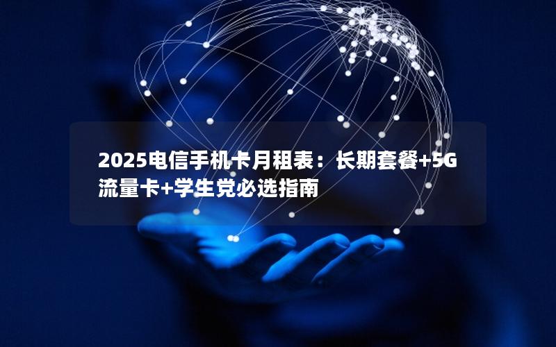 2025电信手机卡月租表：长期套餐+5G流量卡+学生党必选指南