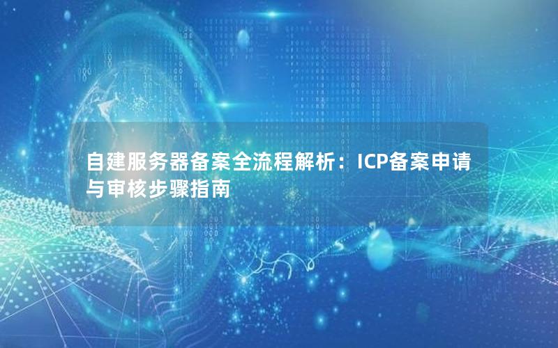 自建服务器备案全流程解析：ICP备案申请与审核步骤指南