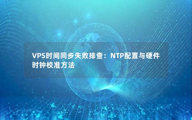 VPS时间同步失败排查：NTP配置与硬件时钟校准方法