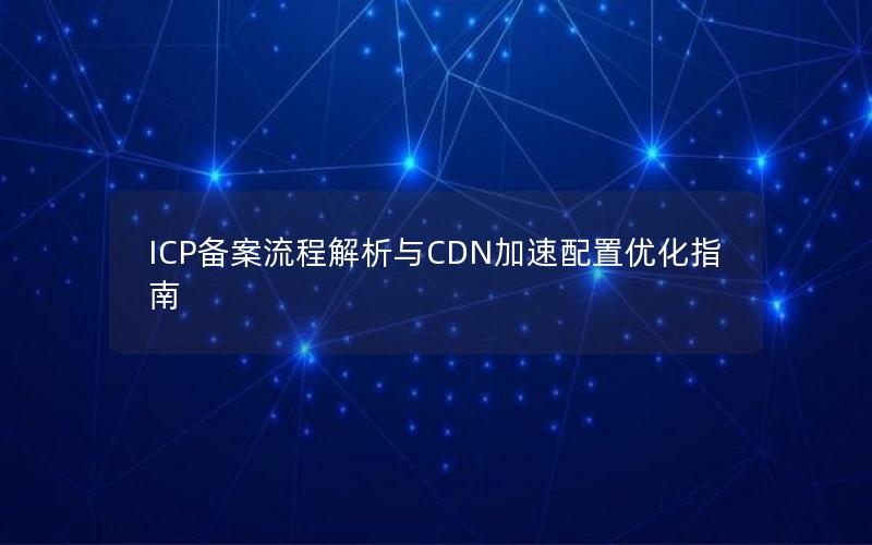 ICP备案流程解析与CDN加速配置优化指南