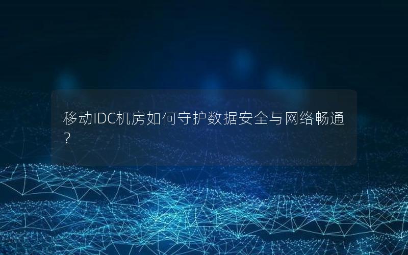 移动IDC机房如何守护数据安全与网络畅通？