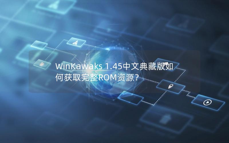 WinKawaks 1.45中文典藏版如何获取完整ROM资源？