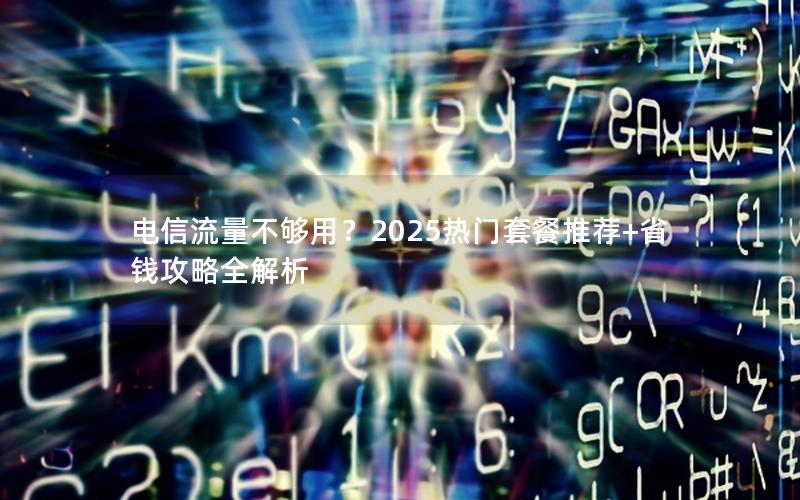 电信流量不够用？2025热门套餐推荐+省钱攻略全解析