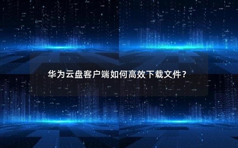 华为云盘客户端如何高效下载文件？