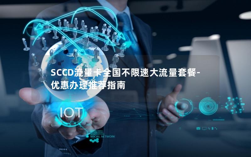 SCCD流量卡全国不限速大流量套餐-优惠办理推荐指南