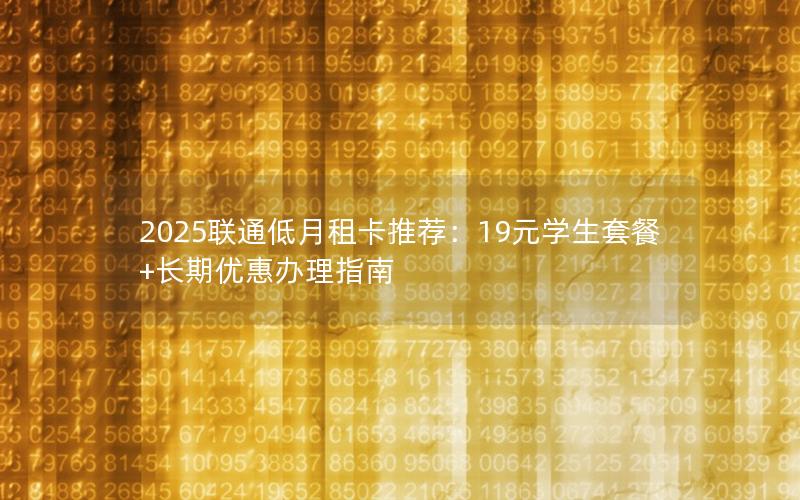 2025联通低月租卡推荐：19元学生套餐+长期优惠办理指南