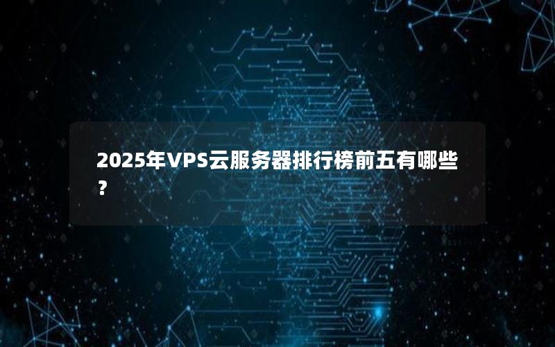 2025年VPS云服务器排行榜前五有哪些？