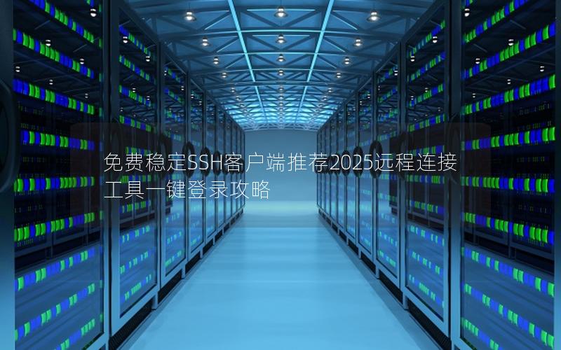 免费稳定SSH客户端推荐2025远程连接工具一键登录攻略