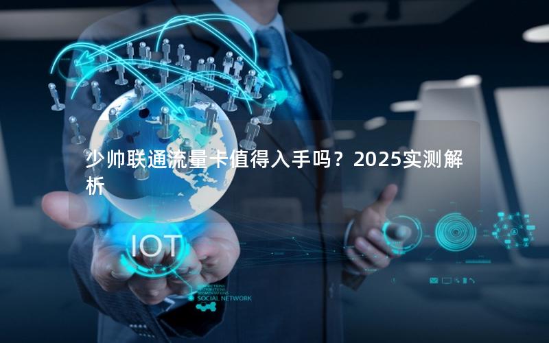 少帅联通流量卡值得入手吗？2025实测解析