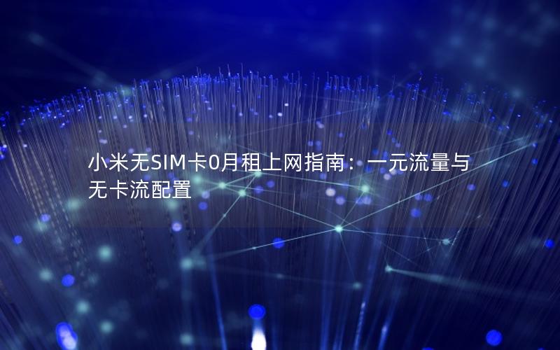 小米无SIM卡0月租上网指南：一元流量与无卡流配置