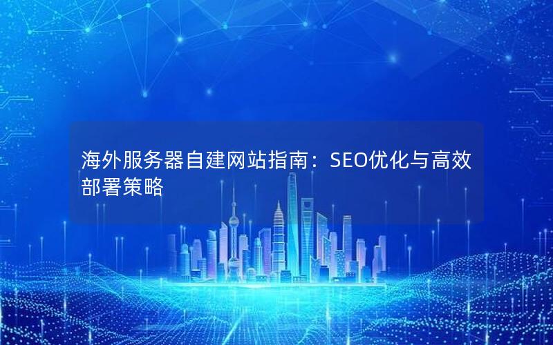 海外服务器自建网站指南：SEO优化与高效部署策略