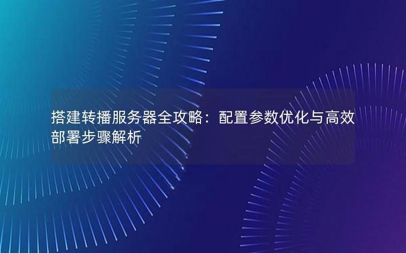 搭建转播服务器全攻略：配置参数优化与高效部署步骤解析