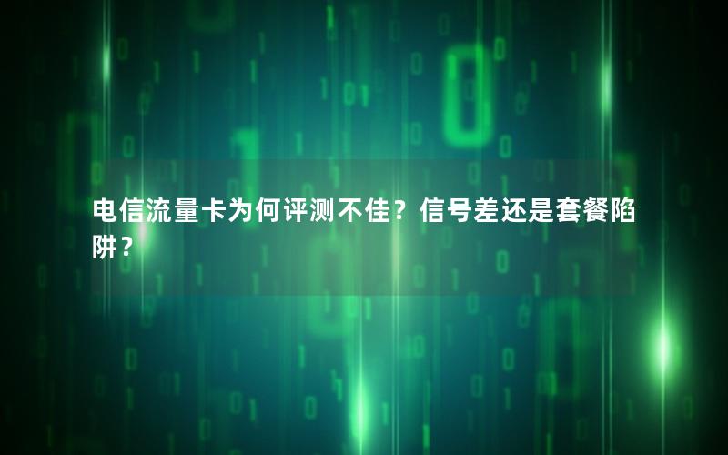 电信流量卡为何评测不佳？信号差还是套餐陷阱？