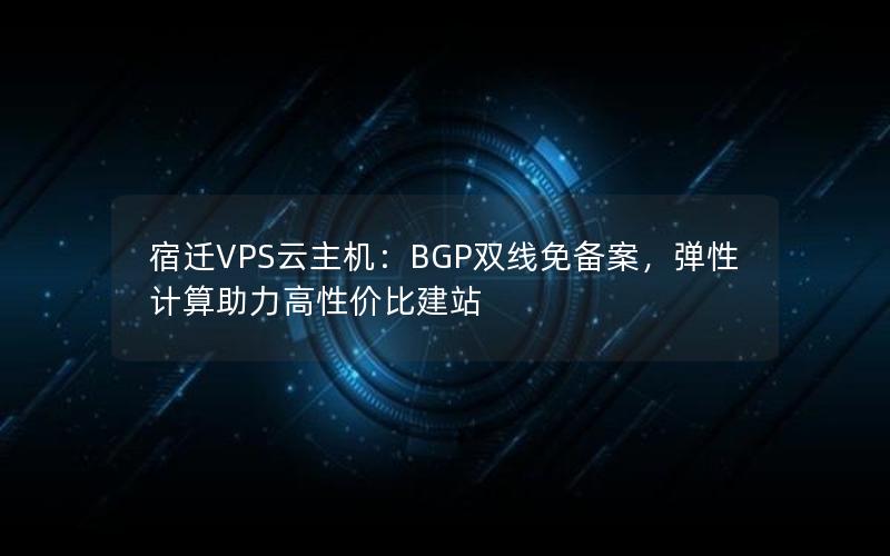 宿迁VPS云主机：BGP双线免备案，弹性计算助力高性价比建站