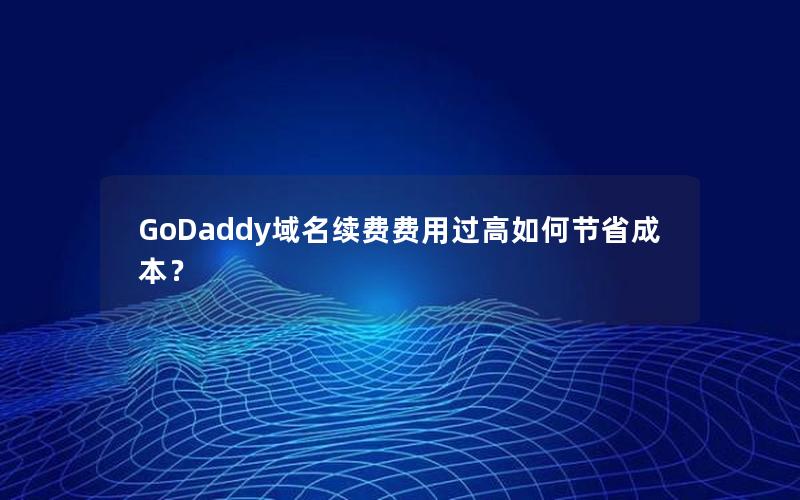 GoDaddy域名续费费用过高如何节省成本？