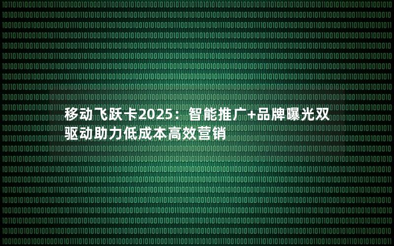 移动飞跃卡2025：智能推广+品牌曝光双驱动助力低成本高效营销