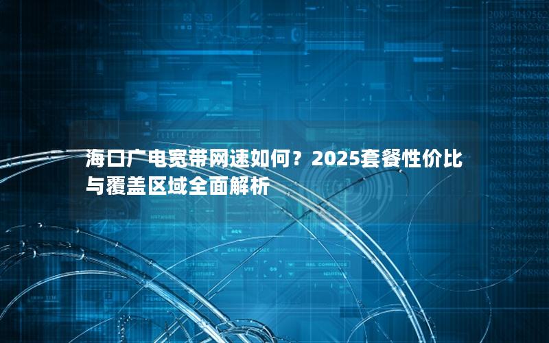 海口广电宽带网速如何？2025套餐性价比与覆盖区域全面解析