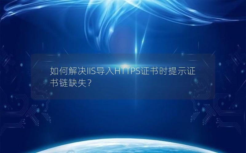 如何解决IIS导入HTTPS证书时提示证书链缺失？