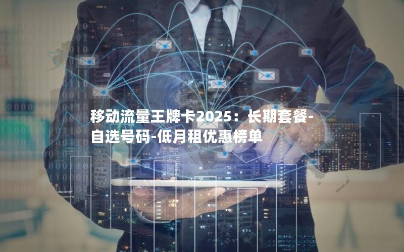 移动流量王牌卡2025：长期套餐-自选号码-低月租优惠榜单