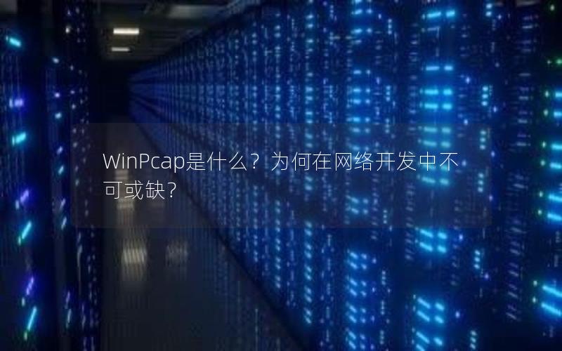 WinPcap是什么？为何在网络开发中不可或缺？