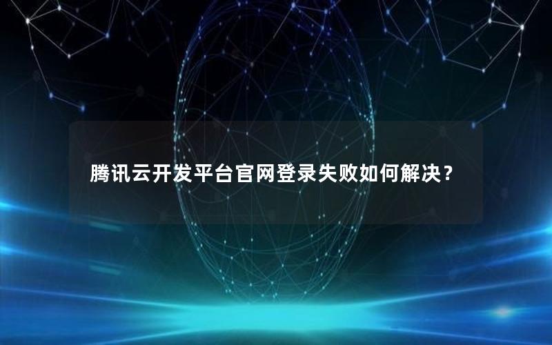 腾讯云开发平台官网登录失败如何解决？