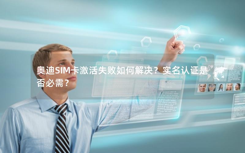 奥迪SIM卡激活失败如何解决？实名认证是否必需？