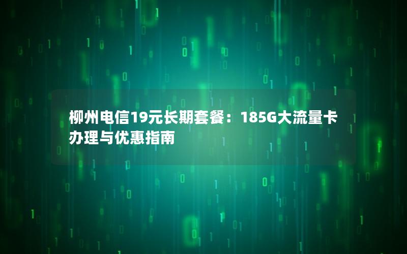 柳州电信19元长期套餐：185G大流量卡办理与优惠指南