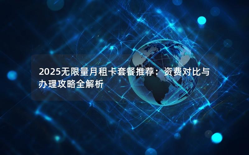 2025无限量月租卡套餐推荐：资费对比与办理攻略全解析