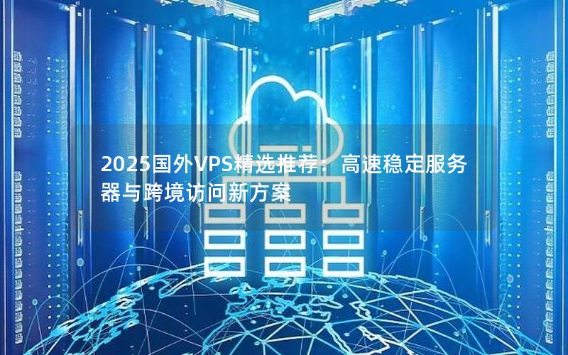 2025国外VPS精选推荐：高速稳定服务器与跨境访问新方案