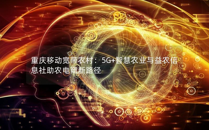 重庆移动宽带农村：5G+智慧农业与益农信息社助农电商新路径