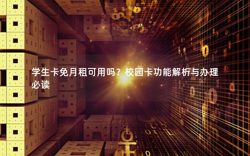 学生卡免月租可用吗？校园卡功能解析与办理必读