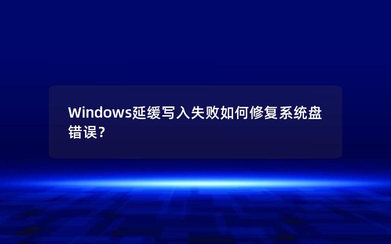 Windows延缓写入失败如何修复系统盘错误？