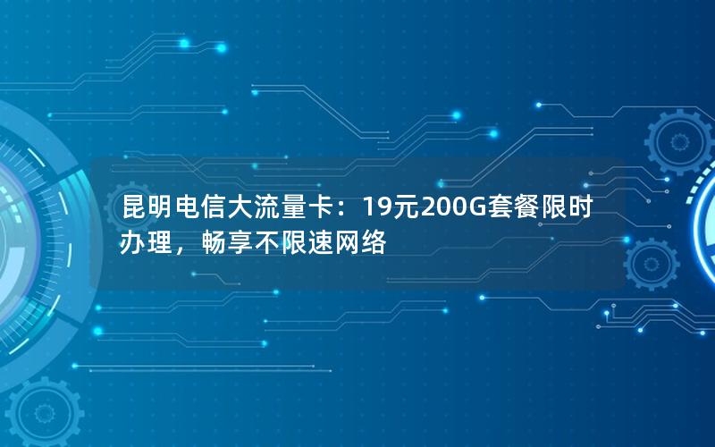 昆明电信大流量卡：19元200G套餐限时办理，畅享不限速网络